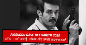 Aniruddh Dave Net Worth 2025 – जानिए उनकी कमाई, करियर और लग्जरी लाइफस्टाइल!